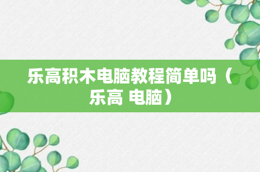 乐高积木电脑教程简单吗（乐高 电脑）