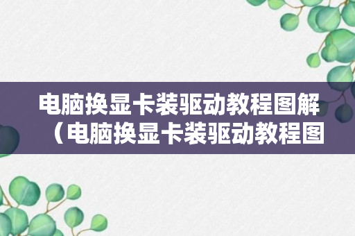 电脑换显卡装驱动教程图解（电脑换显卡装驱动教程图解大全）