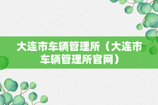 大连市车辆管理所（大连市车辆管理所官网）