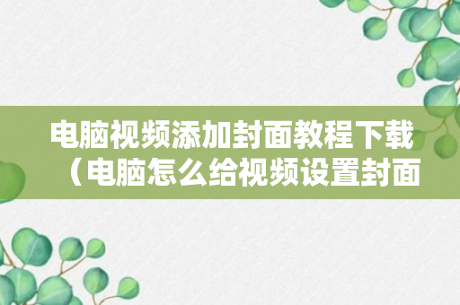 电脑视频添加封面教程下载（电脑怎么给视频设置封面知乎）