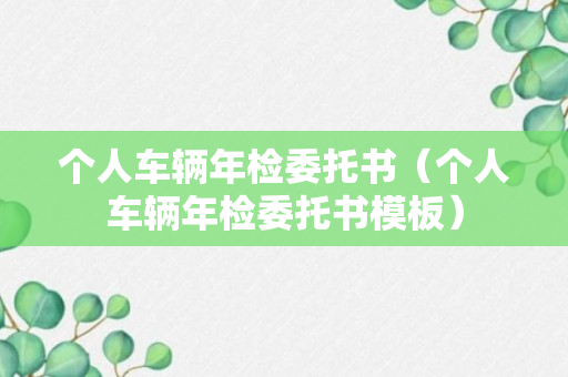 个人车辆年检委托书（个人车辆年检委托书模板）