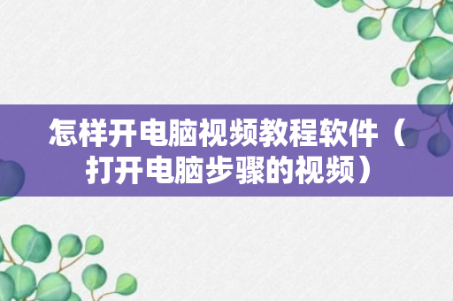 怎样开电脑视频教程软件（打开电脑步骤的视频）