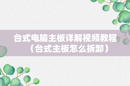 台式电脑主板详解视频教程（台式主板怎么拆卸）