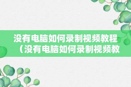 没有电脑如何录制视频教程（没有电脑如何录制视频教程手机）