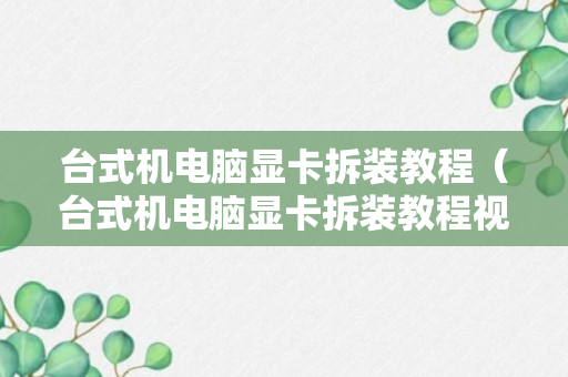 台式机电脑显卡拆装教程（台式机电脑显卡拆装教程视频）