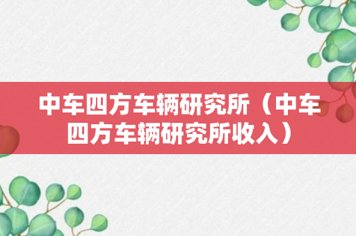 中车四方车辆研究所（中车四方车辆研究所收入）