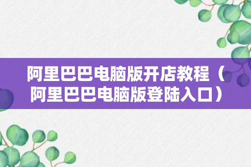 阿里巴巴电脑版开店教程（阿里巴巴电脑版登陆入口）