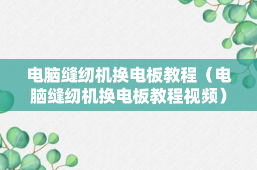 电脑缝纫机换电板教程（电脑缝纫机换电板教程视频）