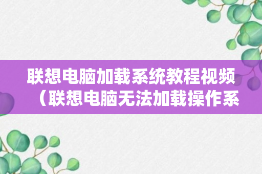 联想电脑加载系统教程视频（联想电脑无法加载操作系统怎么办?）