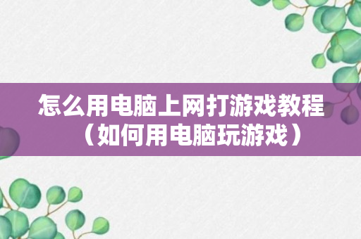 怎么用电脑上网打游戏教程（如何用电脑玩游戏）