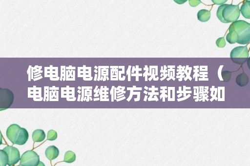 修电脑电源配件视频教程（电脑电源维修方法和步骤如下）