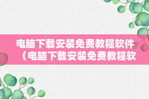 电脑下载安装免费教程软件（电脑下载安装免费教程软件）