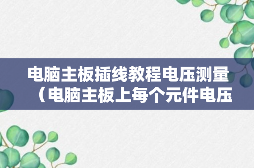 电脑主板插线教程电压测量（电脑主板上每个元件电压怎么测）