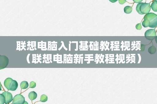 联想电脑入门基础教程视频（联想电脑新手教程视频）