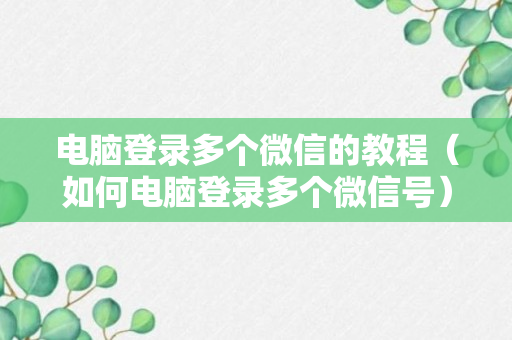 电脑登录多个微信的教程（如何电脑登录多个微信号）