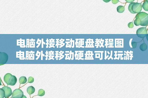 电脑外接移动硬盘教程图（电脑外接移动硬盘可以玩游戏吗）