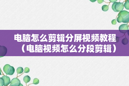 电脑怎么剪辑分屏视频教程（电脑视频怎么分段剪辑）