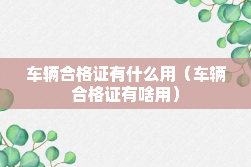 车辆合格证有什么用（车辆合格证有啥用）