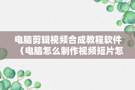 电脑剪辑视频合成教程软件（电脑怎么制作视频短片怎么合成视频）