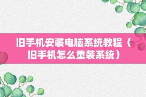 旧手机安装电脑系统教程（旧手机怎么重装系统）