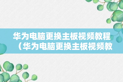 华为电脑更换主板视频教程（华为电脑更换主板视频教程图解）