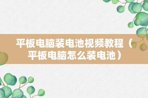 平板电脑装电池视频教程（平板电脑怎么装电池）