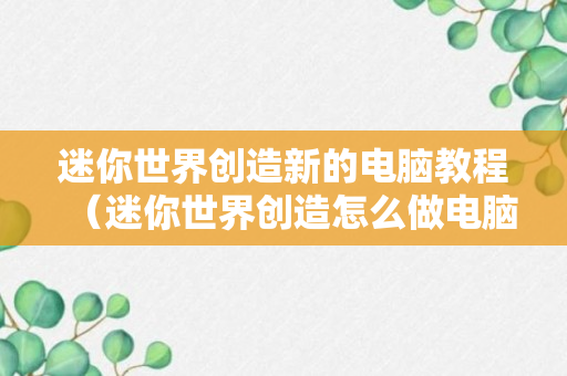 迷你世界创造新的电脑教程（迷你世界创造怎么做电脑）