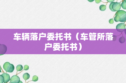 车辆落户委托书（车管所落户委托书）