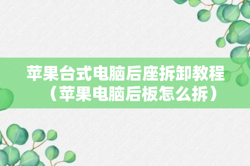 苹果台式电脑后座拆卸教程（苹果电脑后板怎么拆）