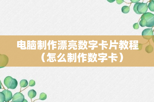 电脑制作漂亮数字卡片教程（怎么制作数字卡）