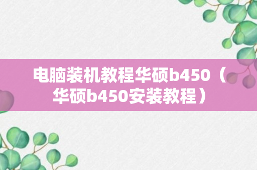 电脑装机教程华硕b450（华硕b450安装教程）