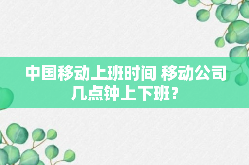 中国移动上班时间 移动公司几点钟上下班？