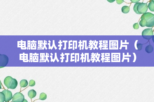 电脑默认打印机教程图片（电脑默认打印机教程图片）