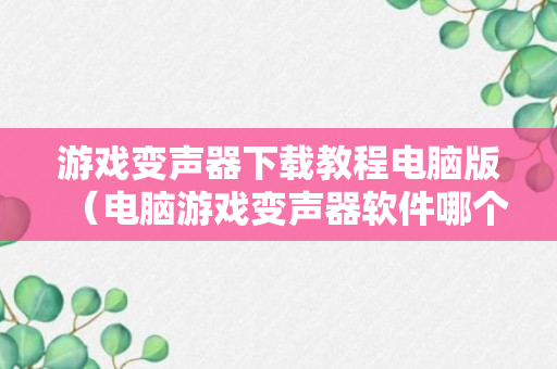 游戏变声器下载教程电脑版（电脑游戏变声器软件哪个好用）