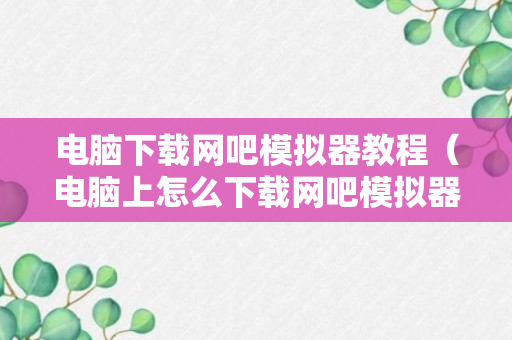 电脑下载网吧模拟器教程（电脑上怎么下载网吧模拟器）