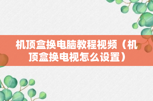 机顶盒换电脑教程视频（机顶盒换电视怎么设置）