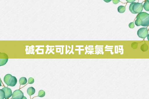 碱石灰可以干燥氯气吗