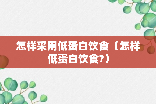 怎样采用低蛋白饮食（怎样低蛋白饮食?）