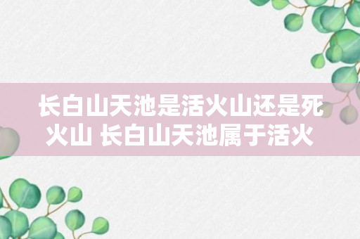 长白山天池是活火山还是死火山 长白山天池属于活火山还是死火山呢