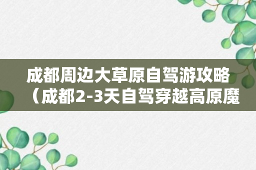 成都周边大草原自驾游攻略（成都2-3天自驾穿越高原魔兽世界）