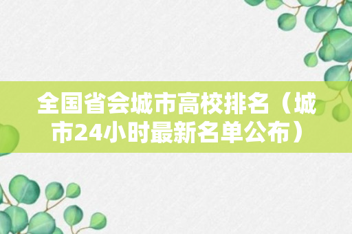 全国省会城市高校排名（城市24小时最新名单公布）