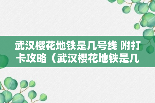 武汉樱花地铁是几号线 附打卡攻略（武汉樱花地铁是几号线攻略）