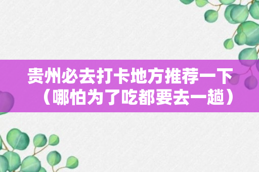 贵州必去打卡地方推荐一下（哪怕为了吃都要去一趟）