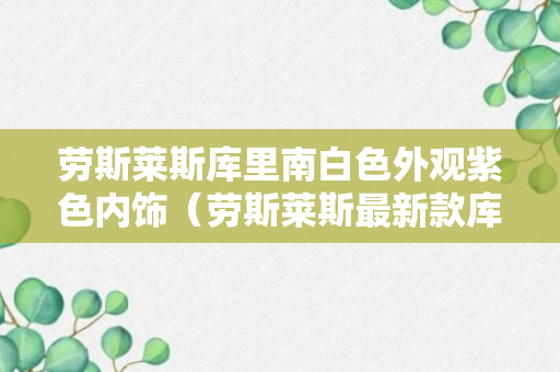 劳斯莱斯库里南白色外观紫色内饰（劳斯莱斯最新款库里南实拍）