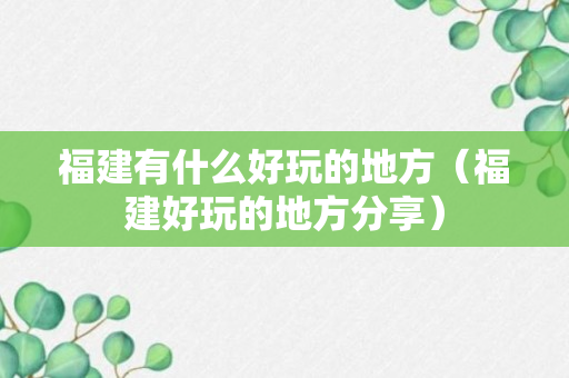 福建有什么好玩的地方（福建好玩的地方分享）