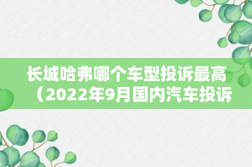 长城哈弗哪个车型投诉最高（2022年9月国内汽车投诉排行）