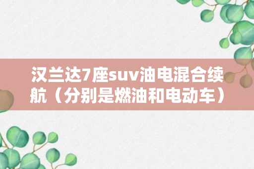 汉兰达7座suv油电混合续航（分别是燃油和电动车）