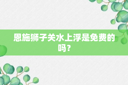 恩施狮子关水上浮是免费的吗？