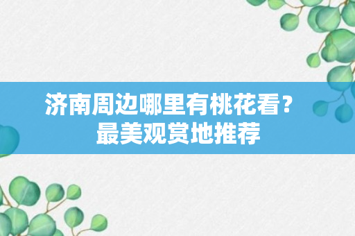 济南周边哪里有桃花看？ 最美观赏地推荐