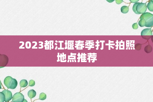 2023都江堰春季打卡拍照地点推荐